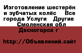 Изготовление шестерён и зубчатых колёс. - Все города Услуги » Другие   . Смоленская обл.,Десногорск г.